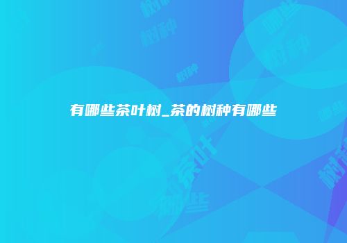 有哪些茶叶树_茶的树种有哪些