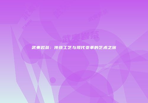 武夷岩茶：传统工艺与现代变革的艺术之旅