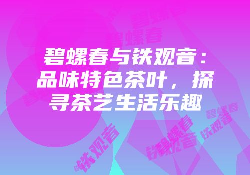 碧螺春与铁观音：品味特色茶叶，探寻茶艺生活乐趣