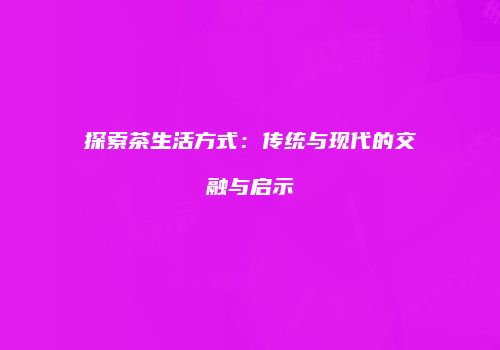 探索茶生活方式：传统与现代的交融与启示