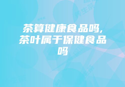 茶算健康食品吗,茶叶属于保健食品吗