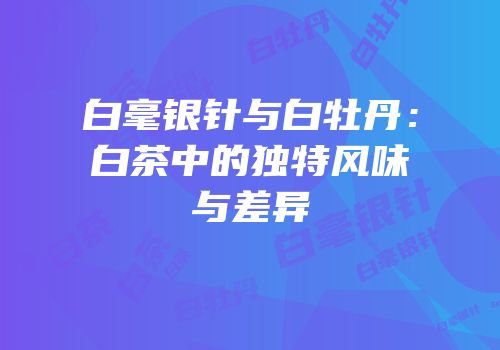 白毫银针与白牡丹：白茶中的独特风味与差异