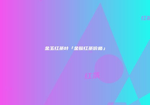 金玉红茶叶「金骏红茶价格」