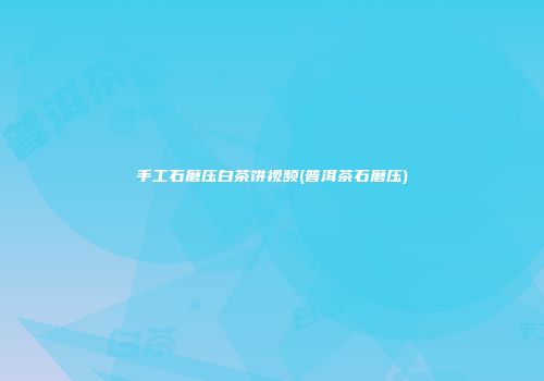 手工石磨压白茶饼视频(普洱茶石磨压)