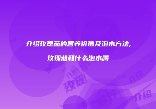 介绍玫瑰茄的营养价值及泡水方法,玫瑰茄和什么泡水喝