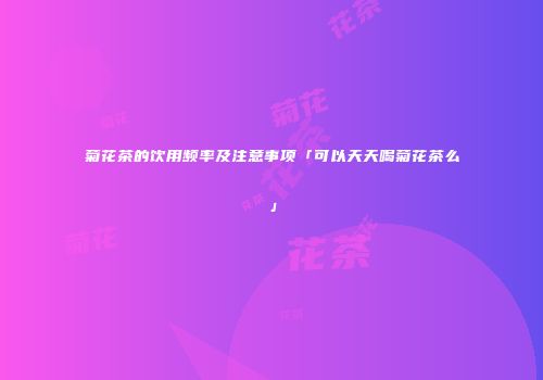 菊花茶的饮用频率及注意事项「可以天天喝菊花茶么」