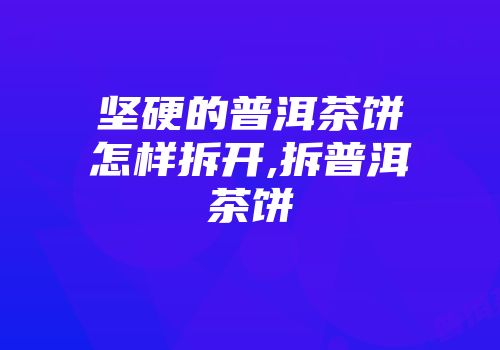 坚硬的普洱茶饼怎样拆开,拆普洱茶饼