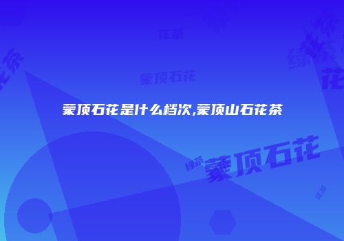 蒙顶石花是什么档次,蒙顶山石花茶