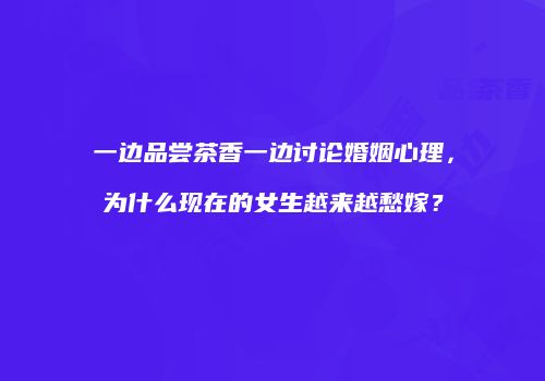 一边品尝茶香一边讨论婚姻心理，为什么现在的女生越来越愁嫁？