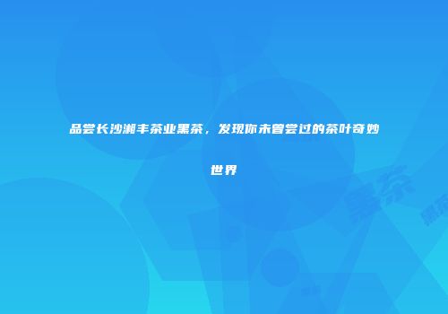 品尝长沙湘丰茶业黑茶，发现你未曾尝过的茶叶奇妙世界