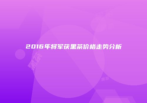 2016年将军茯黑茶价格走势分析