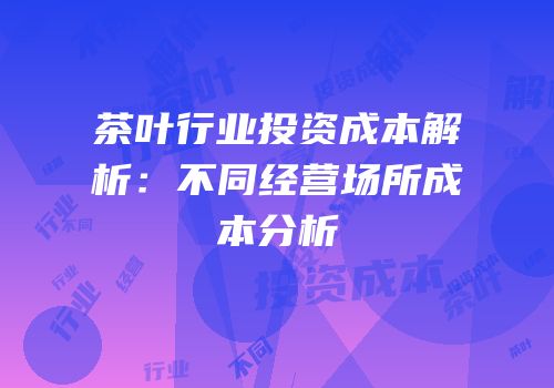 茶叶行业投资成本解析：不同经营场所成本分析