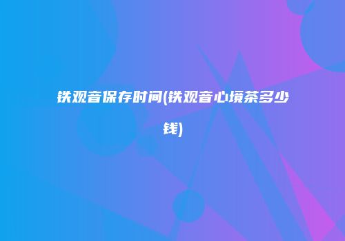 铁观音保存时间(铁观音心境茶多少钱)