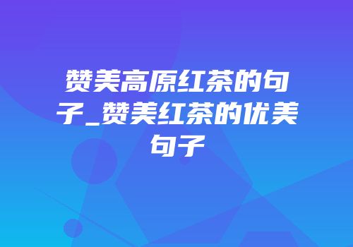 赞美高原红茶的句子_赞美红茶的优美句子