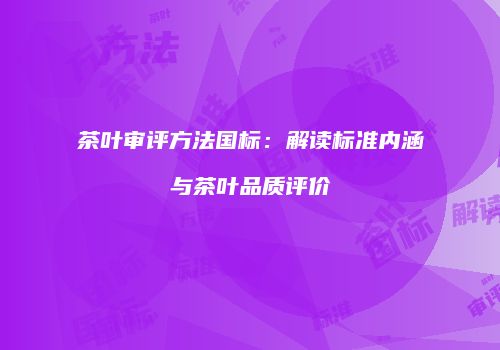 茶叶审评方法国标：解读标准内涵与茶叶品质评价