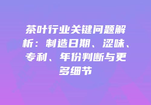 茶叶行业关键问题解析：制造日期、涩味、专利、年份判断与更多细节