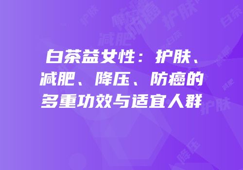 白茶益女性：护肤、减肥、降压、防癌的多重功效与适宜人群