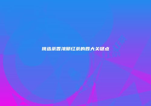 挑选茶香浓郁红茶的四大关键点