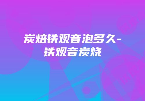 炭焙铁观音泡多久-铁观音炭烧