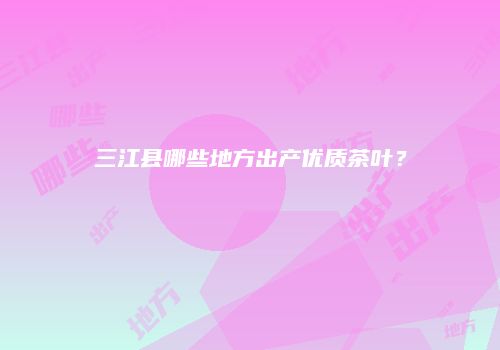 三江县哪些地方出产优质茶叶？