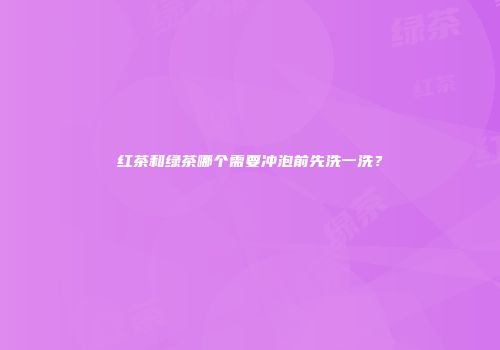 红茶和绿茶哪个需要冲泡前先洗一洗？