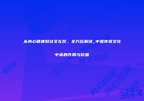 从身心健康到社交礼仪，全方位解读_中国传统文化中茶的作用与价值