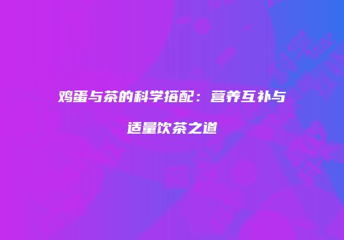 鸡蛋与茶的科学搭配：营养互补与适量饮茶之道