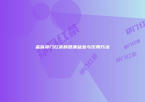 品味祁门红茶的健康益处与饮用方法
