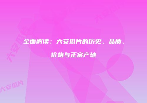 全面解读：六安瓜片的历史、品质、价格与正宗产地