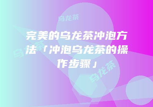 完美的乌龙茶冲泡方法「冲泡乌龙茶的操作步骤」