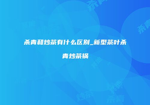 杀青和炒茶有什么区别_新型茶叶杀青炒茶锅