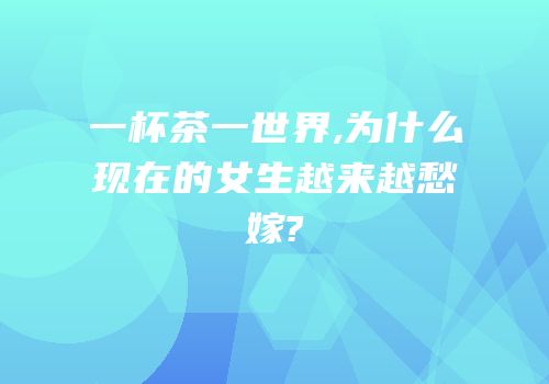 一杯茶一世界,为什么现在的女生越来越愁嫁?