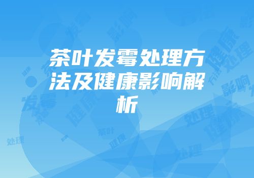 茶叶发霉处理方法及健康影响解析