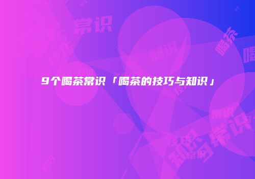 9个喝茶常识「喝茶的技巧与知识」