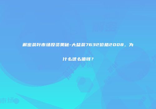 解密茶叶市场投资奥秘-大益茶7632价格2008，为什么这么值钱？