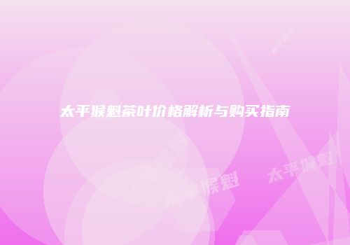 太平猴魁茶叶价格解析与购买指南