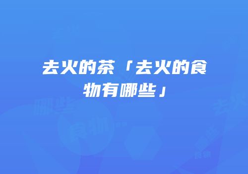 去火的茶「去火的食物有哪些」