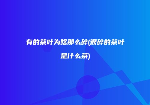 有的茶叶为啥那么碎(很碎的茶叶是什么茶)
