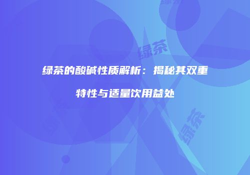 绿茶的酸碱性质解析：揭秘其双重特性与适量饮用益处