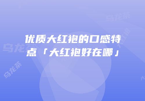 优质大红袍的口感特点「大红袍好在哪」