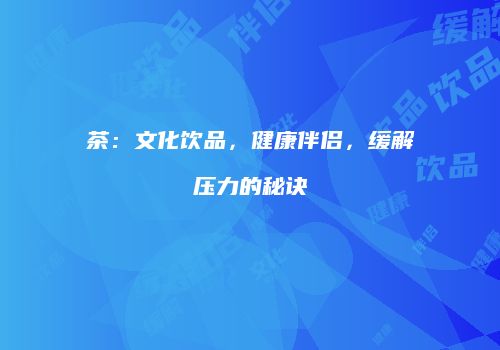 茶：文化饮品，健康伴侣，缓解压力的秘诀