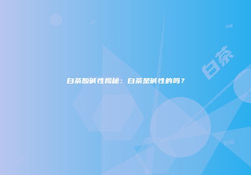 白茶酸碱性揭秘：白茶是碱性的吗？