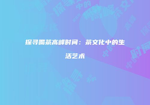 探寻喝茶高峰时间：茶文化中的生活艺术