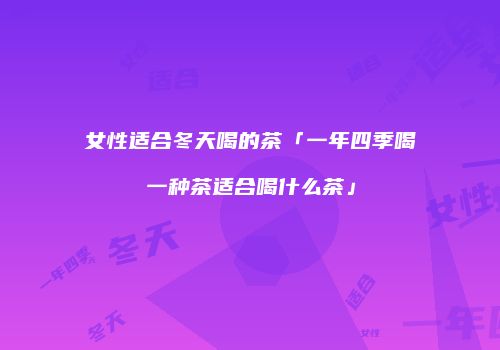 女性适合冬天喝的茶「一年四季喝一种茶适合喝什么茶」