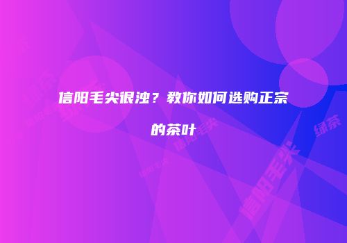 信阳毛尖很浊？教你如何选购正宗的茶叶