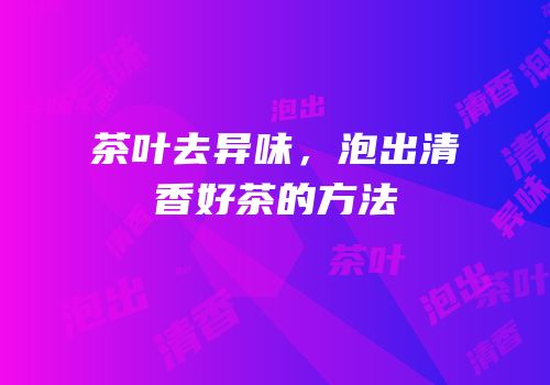 茶叶去异味，泡出清香好茶的方法