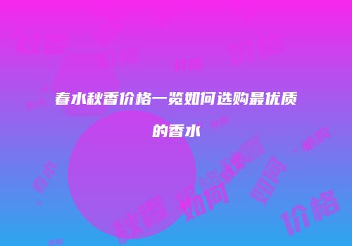 春水秋香价格一览如何选购最优质的香水