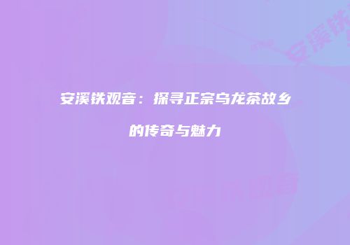安溪铁观音：探寻正宗乌龙茶故乡的传奇与魅力