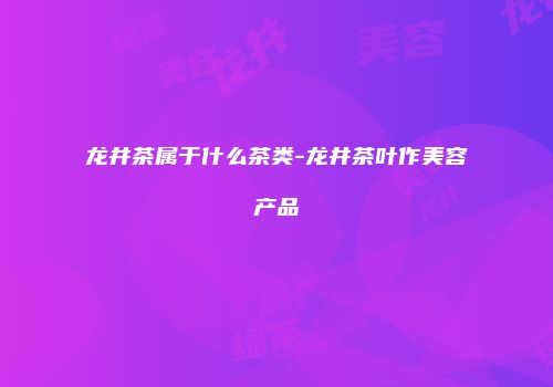 龙井茶属于什么茶类-龙井茶叶作美容产品