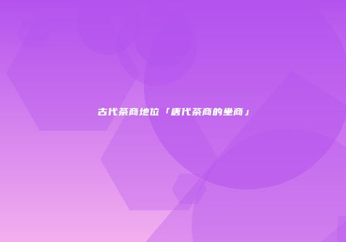 古代茶商地位「唐代茶商的坐商」